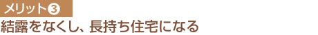 メリット③ 結露をなくし、長持ち住宅になる